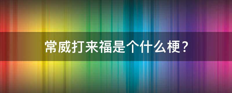 常威打来福是个什么梗？（常威打来福什么梗是谁主演）