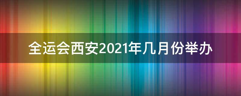 全运会西安2021年几月份举办 全运会西安2021年几月份举办地址