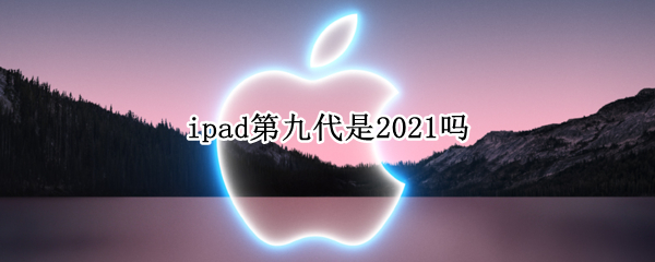 ipad第九代是2021吗（ipad第9代是2021吗）