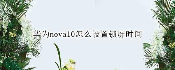 华为nova10怎么设置锁屏时间（华为nova5如何设置锁屏时间显示）