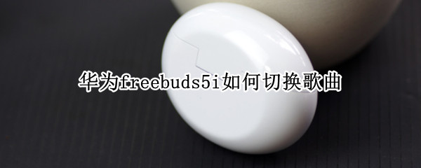 华为freebuds5i如何切换歌曲（华为freebuds3怎么切换歌曲）