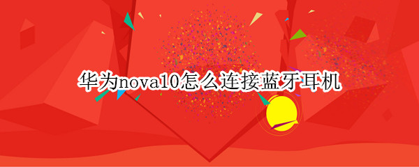 华为nova10怎么连接蓝牙耳机（华为nova如何连接无线耳机）