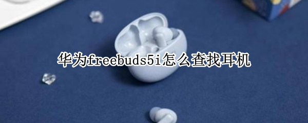 华为freebuds5i怎么查找耳机 华为freebuds 4i没有查找耳机功能