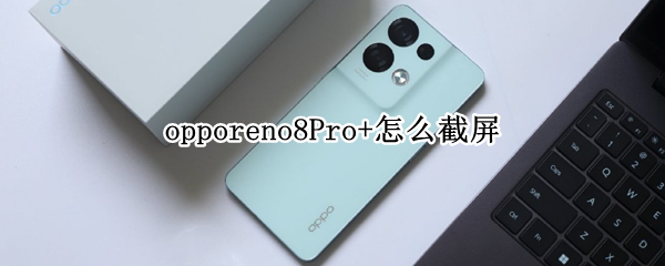 opporeno8Pro+怎么截屏（opporeno8pro怎么截屏）