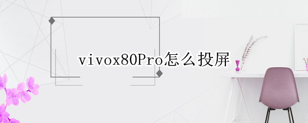 vivox80pro怎么投屏电视（vivox50pro可以投屏电视吗）