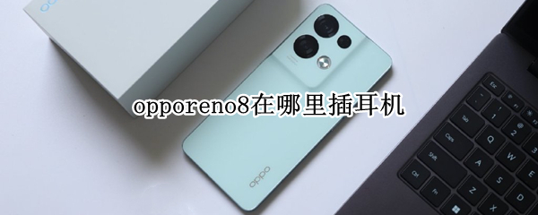 opporeno8Pro在哪里插耳机（opporeno4pro在哪插耳机）