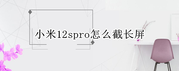 小米12spro怎么截长屏（小米11pro如何截长屏）