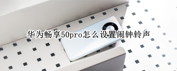 华为畅享50pro怎么设置闹钟铃声（华为畅享50pro怎么设置闹钟铃声歌曲）