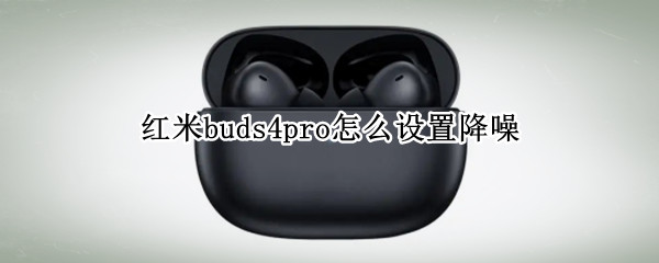 红米buds4pro怎么设置降噪（redmi buds3有没有主动降噪）