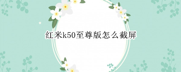 红米k50至尊版怎么截屏 红米至尊版k30s怎么截屏