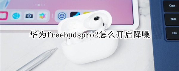 华为freebudspro2怎么开启降噪 华为freebuds2pro降噪怎么打开
