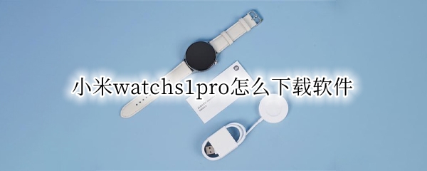 小米watchs1pro怎么下载软件（小米watch如何下载软件）