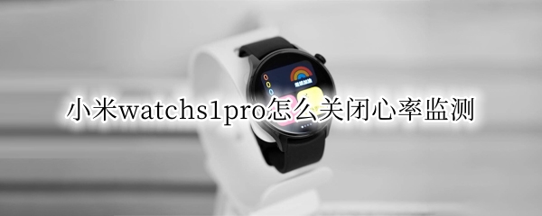 小米watchs1pro怎么关闭心率监测（小米手表怎么关闭心率监测）