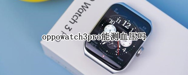 oppowatch3pro能测血压吗 华为watch3pro可以测血压吗