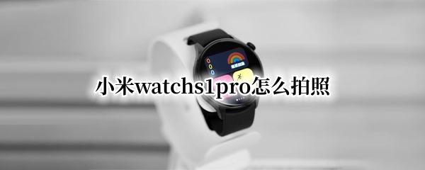 小米watchs1pro怎么拍照 小米11pro怎么连拍照片