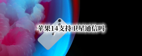 苹果14支持卫星通信吗 苹果14支持卫星通信吗华为