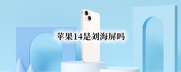 苹果14是刘海屏吗（苹果14是刘海屏吗?）