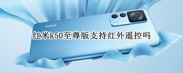 红米k50至尊版支持红外遥控吗（红米k50有没有红外遥控器）