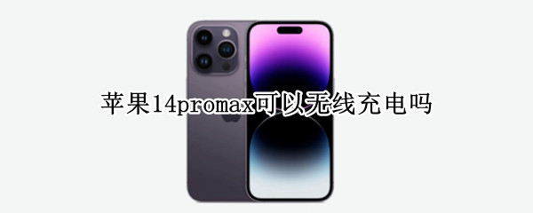 苹果14promax可以无线充电吗 苹果12promax可以无线充电吗