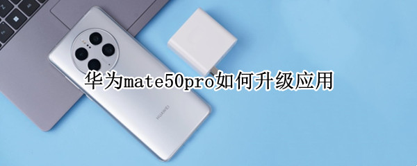 华为mate50pro如何升级应用 华为mate50pro系统