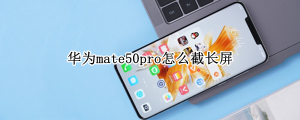 华为mate50pro怎么截长屏 华为p50pro怎么截长屏