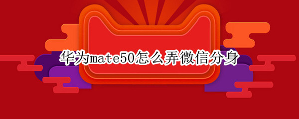 华为mate50怎么弄微信分身（华为mate40微信分身怎么弄）