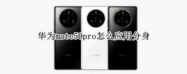 华为mate50pro怎么应用分身（华为mate10pro怎么应用分身）