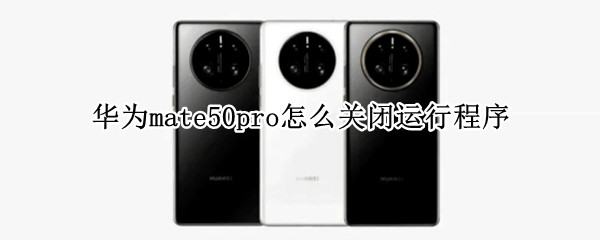 华为mate50pro怎么关闭运行程序 华为matepadpro如何关闭运行程序