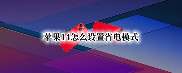 苹果14怎么设置省电模式 苹果14怎么设置省电模式呢