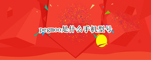 pegmoo是什么手机型号 pehmoo是什么型号手机