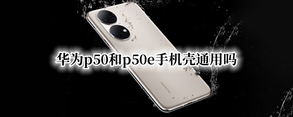 华为p50和p50e手机壳通用吗（华为p50手机壳）