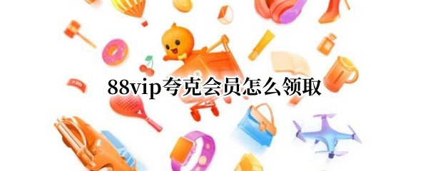 88vip夸克会员怎么领取（88vip怎么领取腾讯会员）