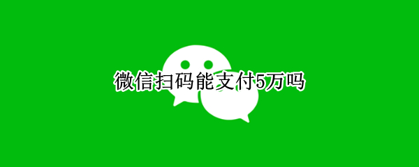 微信扫码能支付5万吗（微信扫码支付限额5万）