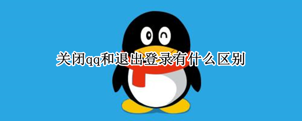 关闭qq和退出登录有什么区别（关闭QQ和退出登录有什么区别）