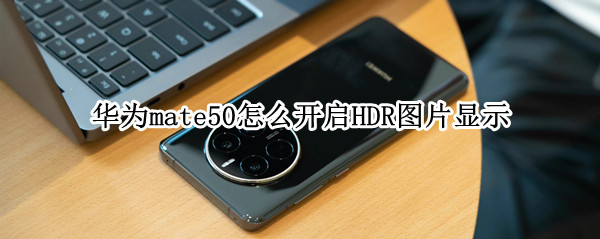 华为mate50怎么开启HDR图片显示 mate40怎么开启HDR