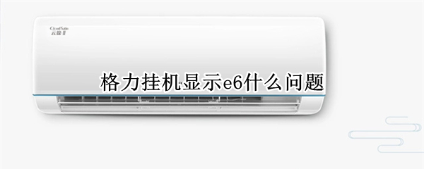 格力挂机显示e6什么问题（格力挂机显示e6什么问题排除主板）