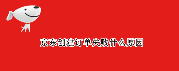 京东创建订单失败什么原因（京东创建订单失败什么原因造成的）