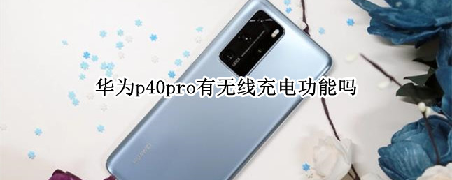华为p40pro有无线充电功能吗（华为p40pro支持无线充电功能吗）