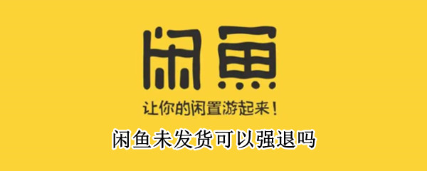 闲鱼未发货可以强退吗 闲鱼未发货可以强退吗商家