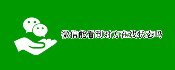 微信能看到对方在线状态吗（微信能看到对方在线状态吗苹果手机）