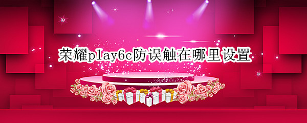 荣耀play6c防误触在哪里设置 荣耀v9play防误触模式怎么关闭