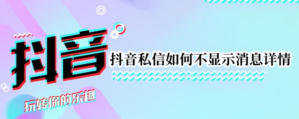 抖音私信如何不显示消息详情 抖音私信如何不显示消息详情内容