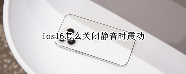 ios16怎么关闭静音时震动（ios15静音不振动）