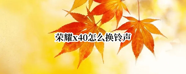 荣耀x40怎么换铃声（华为4x怎么设置铃声）