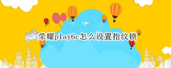 荣耀play6c怎么设置指纹锁（荣耀v9play指纹锁设置）