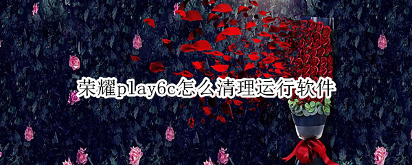 荣耀play6c怎么清理运行软件 荣耀play怎么清理运行内存