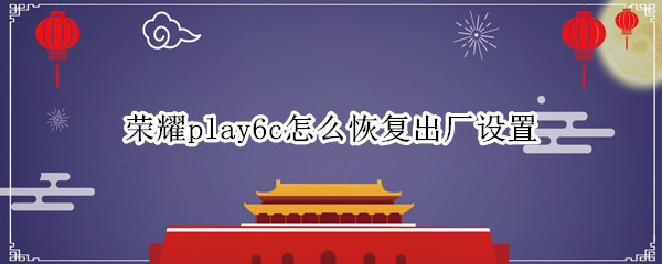 荣耀play6c怎么恢复出厂设置 荣耀6如何恢复出厂设置