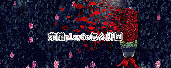 荣耀play6c怎么拼图 荣耀play4tpro怎么拼图