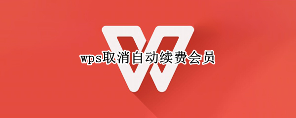 wps取消自动续费会员 wps取消自动续费会员苹果手机