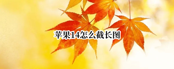 苹果14怎么截长图（苹果14怎么截长图的步骤）